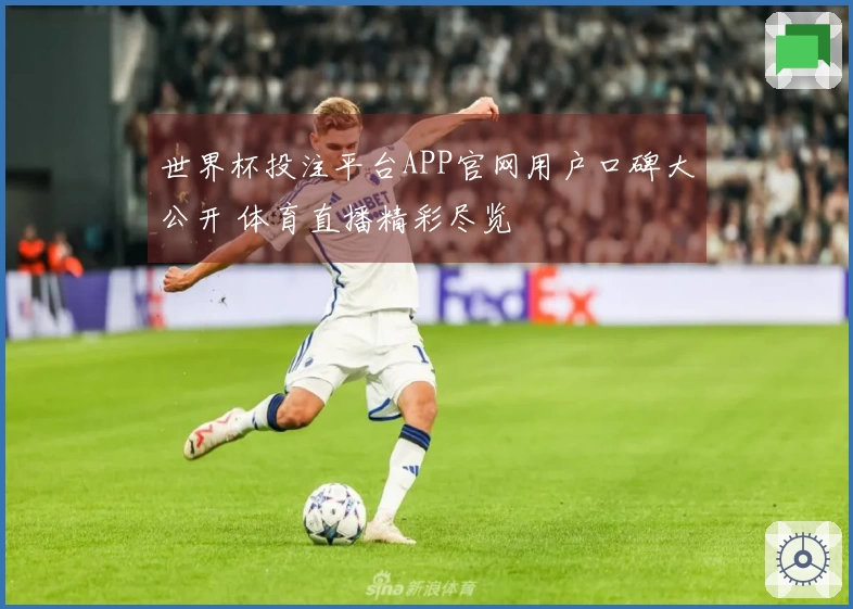 世界杯投注平台APP官网用户口碑大公开 体育直播精彩尽览