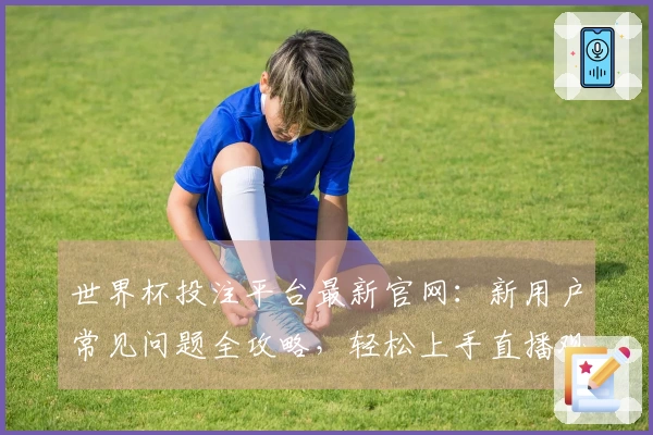 世界杯投注平台最新官网：新用户常见问题全攻略，轻松上手直播观赛体验
