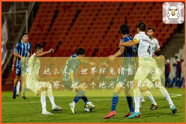 用了这么久，世界杯竞猜首页功能变化观察，这几个地方改得真不错