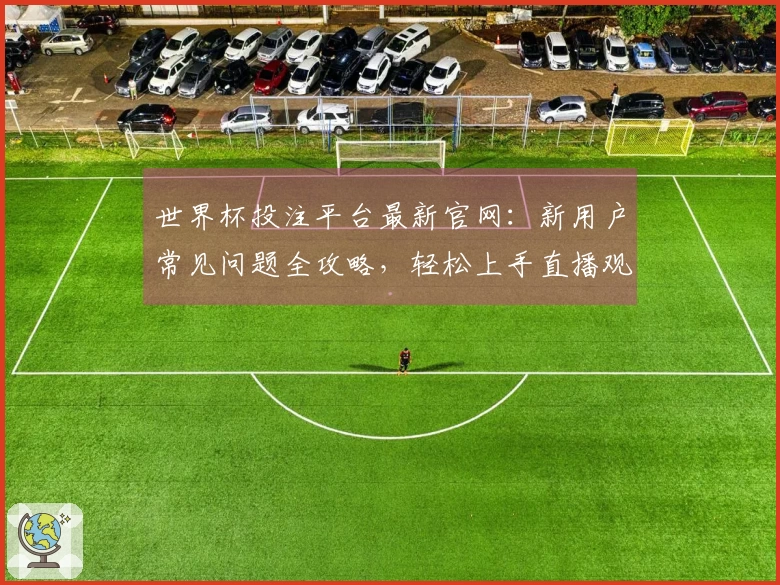 世界杯投注平台最新官网：新用户常见问题全攻略，轻松上手直播观赛体验