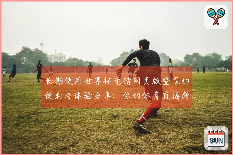 长期使用世界杯竞猜网页版登录的便利与体验分享：你的体育直播新选择