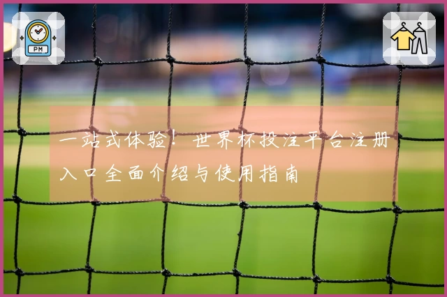 一站式体验！世界杯投注平台注册入口全面介绍与使用指南