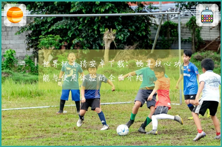 世界杯竞猜安卓下载：畅享核心功能与使用体验的全面介绍