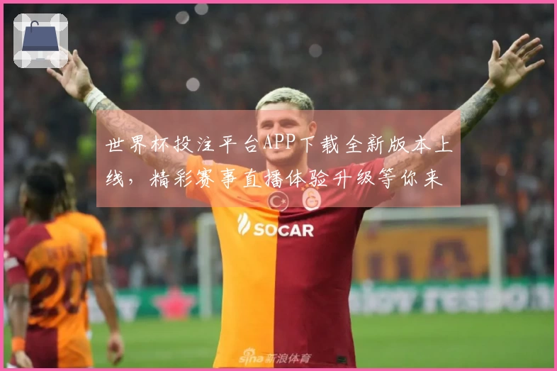 世界杯投注平台APP下载全新版本上线，精彩赛事直播体验升级等你来！