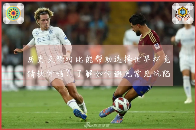 历史交锋对比能帮助选择世界杯竞猜软件吗？了解如何避免常见坑陷