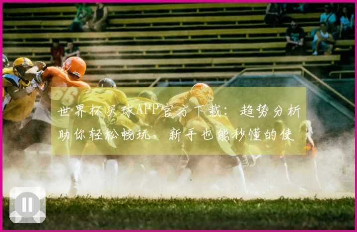 世界杯买球APP官方下载：趋势分析助你轻松畅玩，新手也能秒懂的使用指南