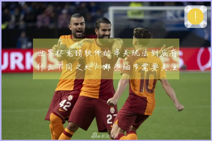 世界杯竞猜软件的串关玩法到底有什么不同之处？哪些细节需要关注？