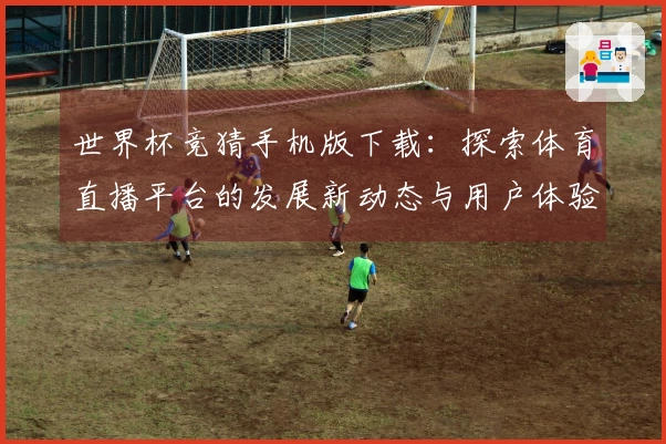 世界杯竞猜手机版下载：探索体育直播平台的发展新动态与用户体验改善