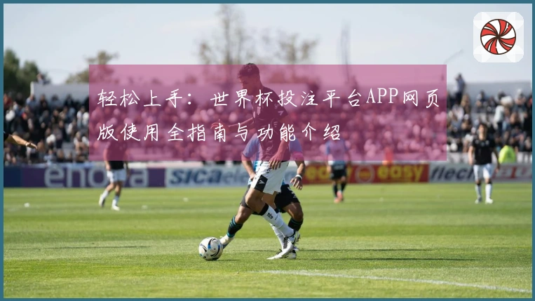 轻松上手：世界杯投注平台APP网页版使用全指南与功能介绍