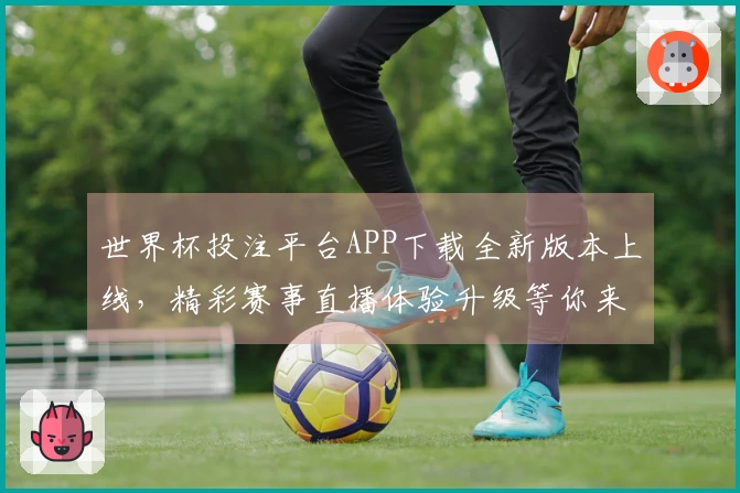 世界杯投注平台APP下载全新版本上线，精彩赛事直播体验升级等你来！