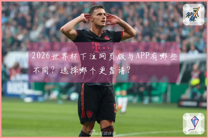 2026世界杯下注网页版与APP有哪些不同？选择哪个更靠谱？