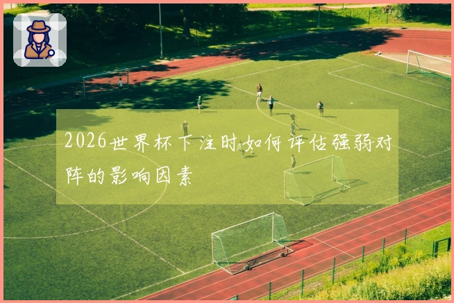 2026世界杯下注时如何评估强弱对阵的影响因素
