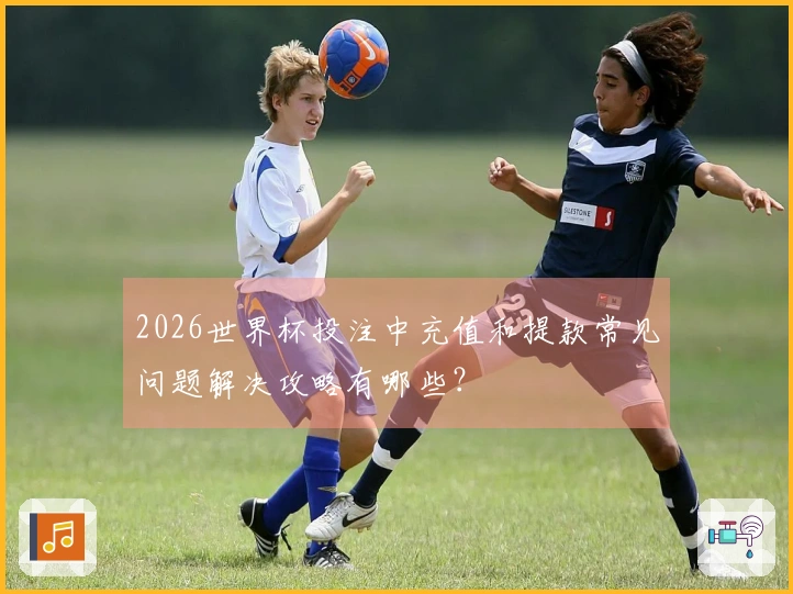2026世界杯投注中充值和提款常见问题解决攻略有哪些？