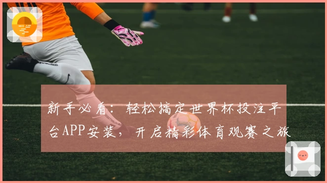 新手必看：轻松搞定世界杯投注平台APP安装，开启精彩体育观赛之旅