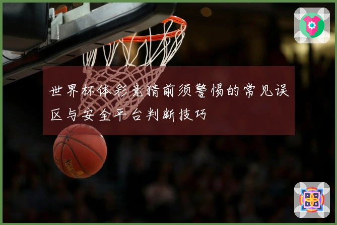 世界杯体彩竞猜前须警惕的常见误区与安全平台判断技巧