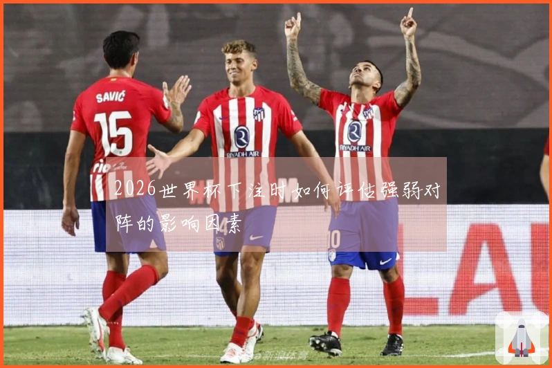 2026世界杯下注时如何评估强弱对阵的影响因素