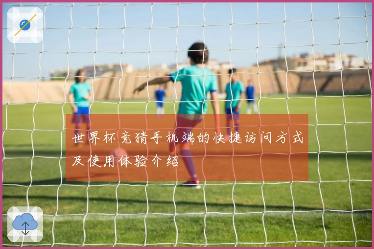 世界杯竞猜手机端的快捷访问方式及使用体验介绍