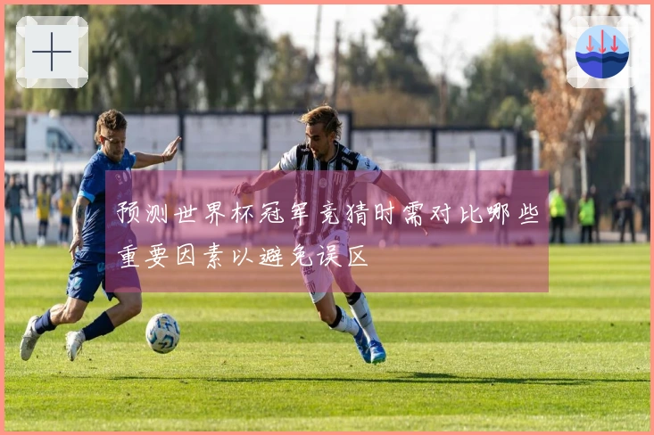 预测世界杯冠军竞猜时需对比哪些重要因素以避免误区