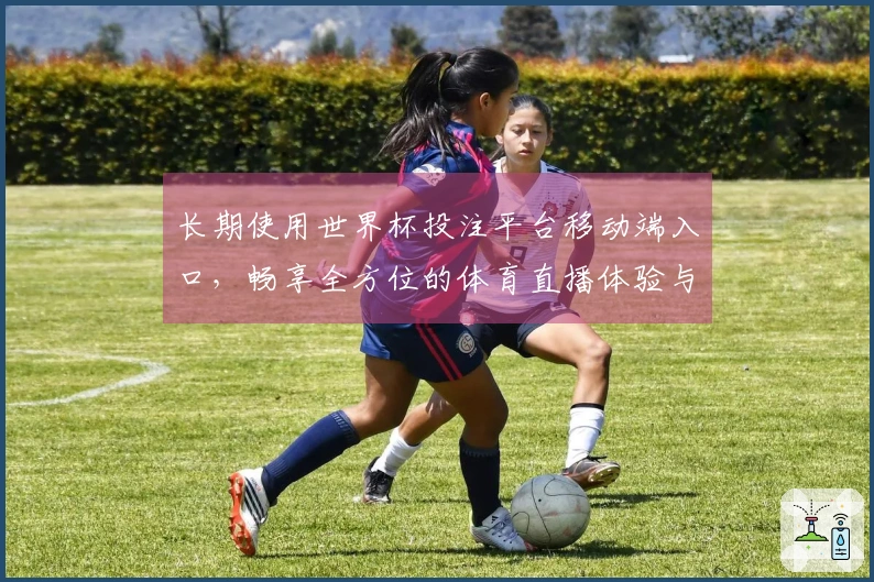 长期使用世界杯投注平台移动端入口，畅享全方位的体育直播体验与便捷功能