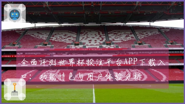 全面评测世界杯投注平台APP下载入口：功能特色与用户体验分析