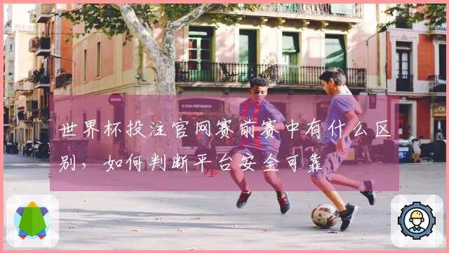 世界杯投注官网赛前赛中有什么区别，如何判断平台安全可靠